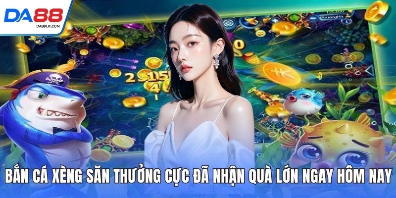 Bắn Cá Xèng - Săn Thưởng Cực Đã Nhận Quà Lớn Ngay 